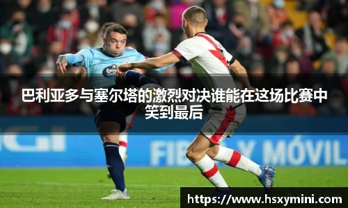 w66巴利亚多与塞尔塔的激烈对决谁能在这场比赛中笑到最后
